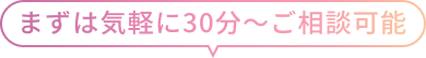 まずは気軽に30分～ご相談可能