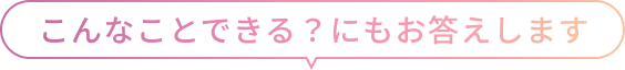 こんなことできる？にもお答えします