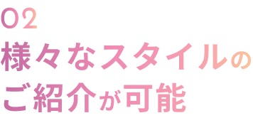 02 様々なスタイルのご紹介が可能