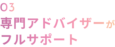 03 専門アドバイザーがフルサポート