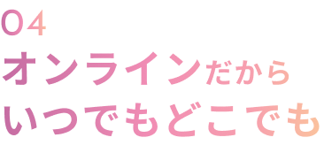 04 オンラインだからいつでもどこでも